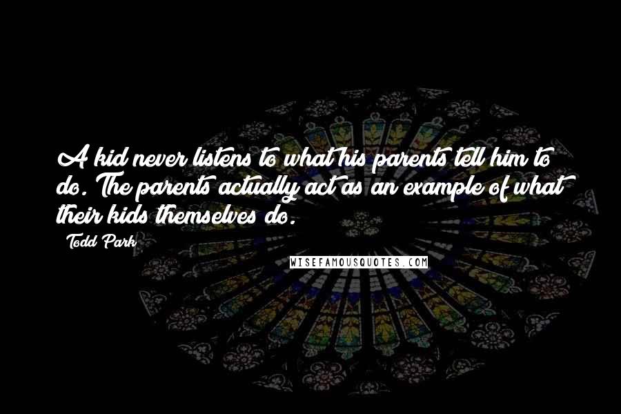 Todd Park Quotes: A kid never listens to what his parents tell him to do. The parents actually act as an example of what their kids themselves do.