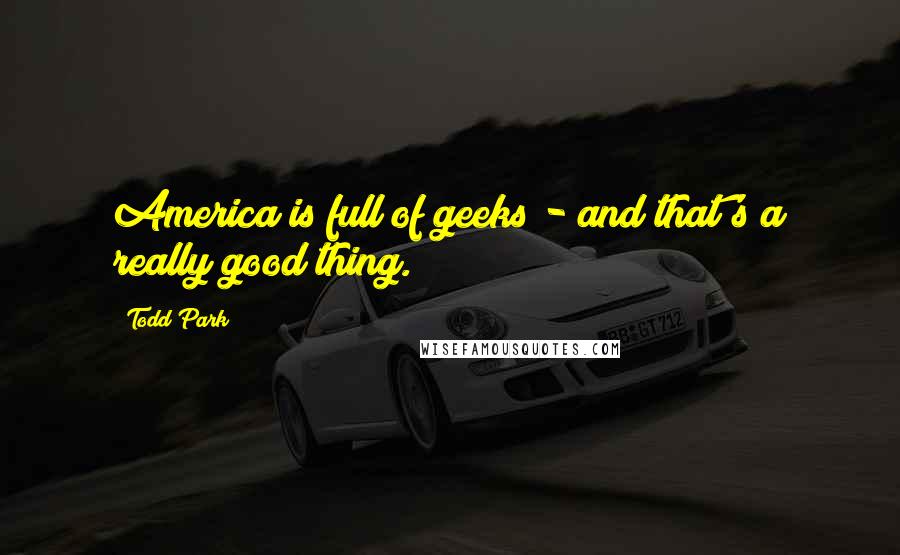 Todd Park Quotes: America is full of geeks - and that's a really good thing.