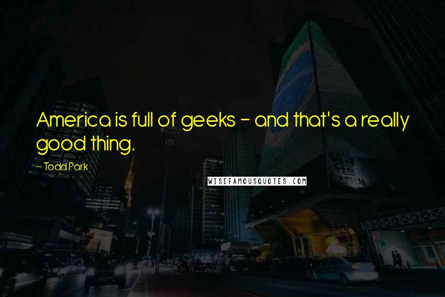 Todd Park Quotes: America is full of geeks - and that's a really good thing.