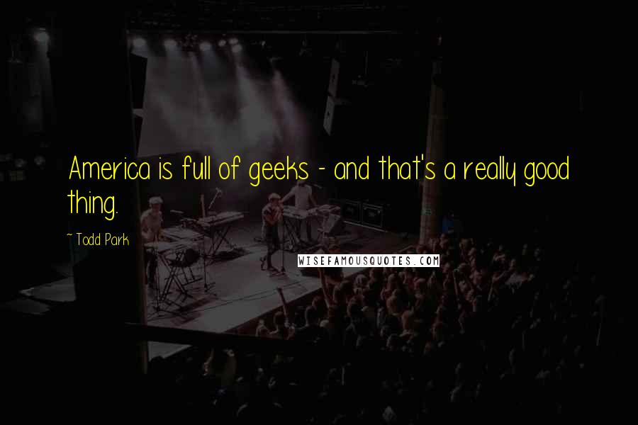 Todd Park Quotes: America is full of geeks - and that's a really good thing.