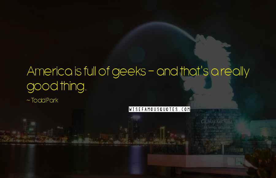 Todd Park Quotes: America is full of geeks - and that's a really good thing.