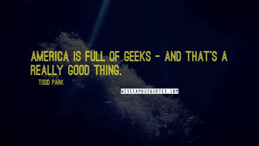 Todd Park Quotes: America is full of geeks - and that's a really good thing.