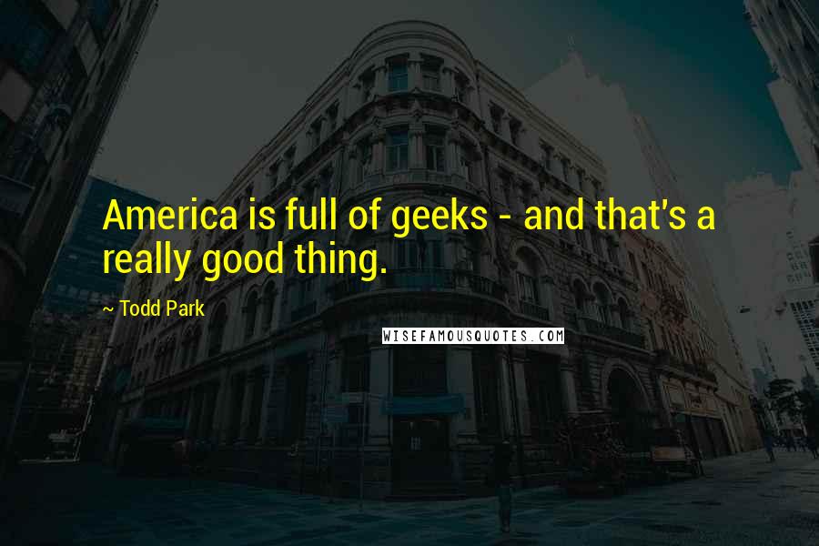 Todd Park Quotes: America is full of geeks - and that's a really good thing.