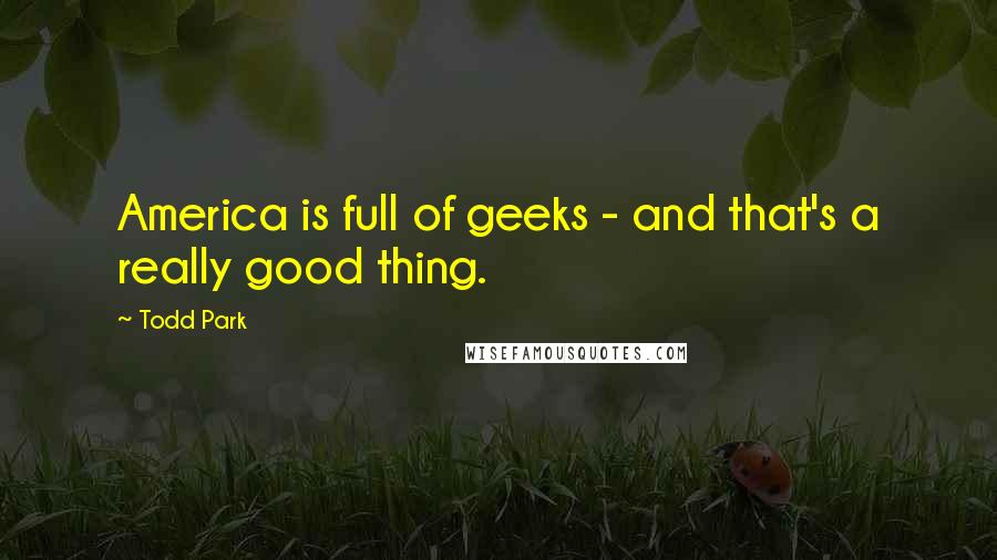 Todd Park Quotes: America is full of geeks - and that's a really good thing.