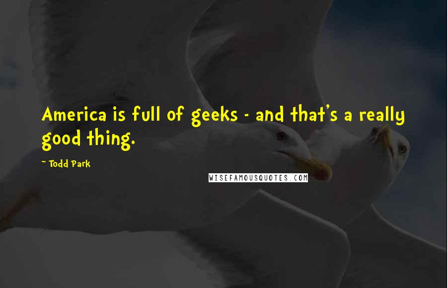 Todd Park Quotes: America is full of geeks - and that's a really good thing.