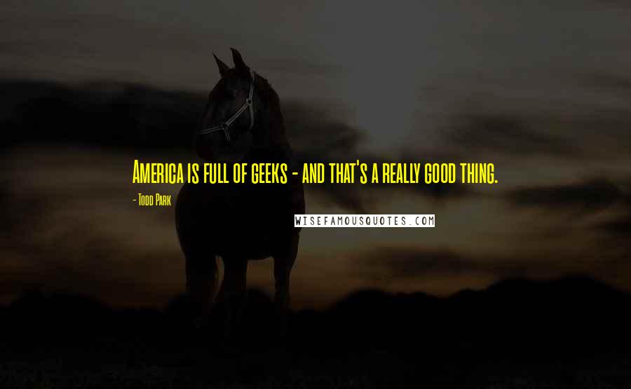 Todd Park Quotes: America is full of geeks - and that's a really good thing.