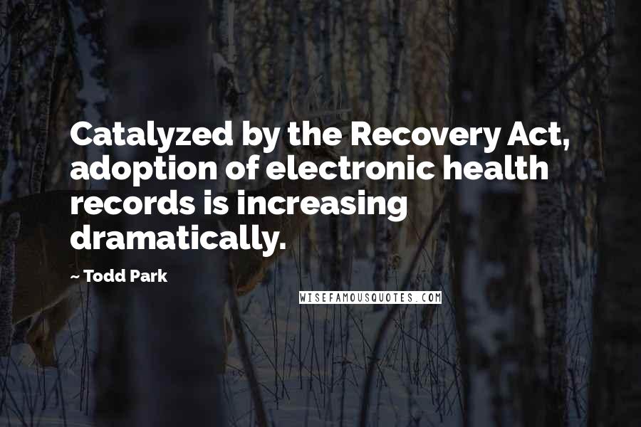 Todd Park Quotes: Catalyzed by the Recovery Act, adoption of electronic health records is increasing dramatically.