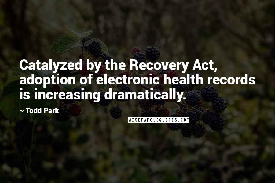 Todd Park Quotes: Catalyzed by the Recovery Act, adoption of electronic health records is increasing dramatically.