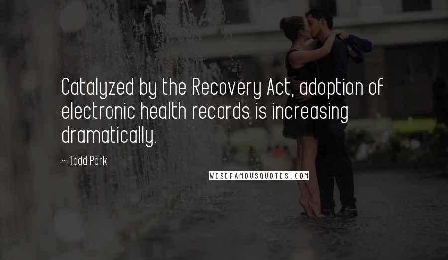 Todd Park Quotes: Catalyzed by the Recovery Act, adoption of electronic health records is increasing dramatically.