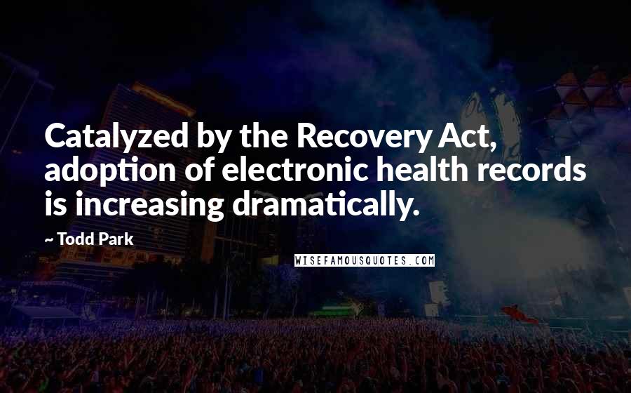 Todd Park Quotes: Catalyzed by the Recovery Act, adoption of electronic health records is increasing dramatically.