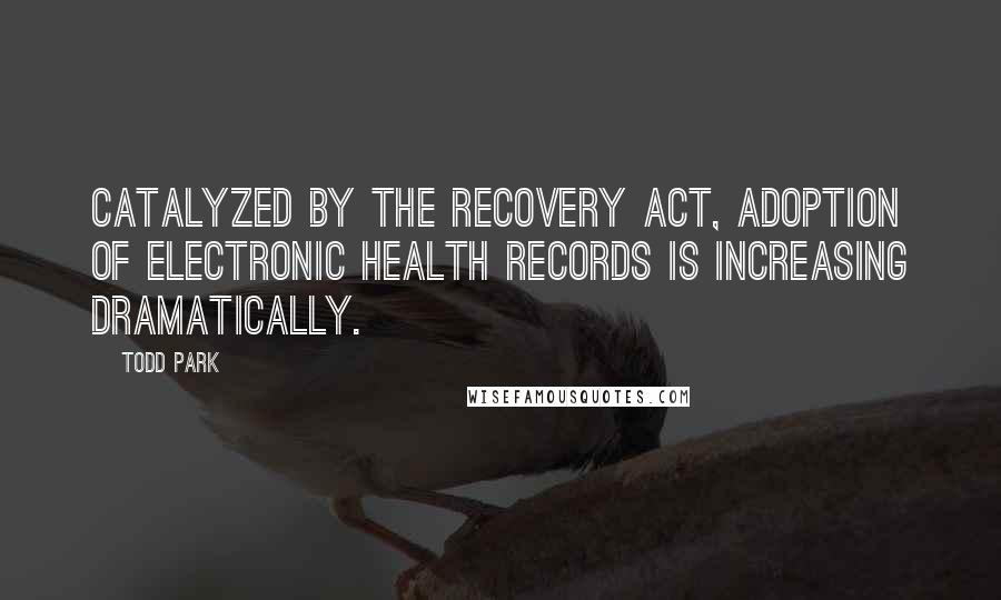 Todd Park Quotes: Catalyzed by the Recovery Act, adoption of electronic health records is increasing dramatically.