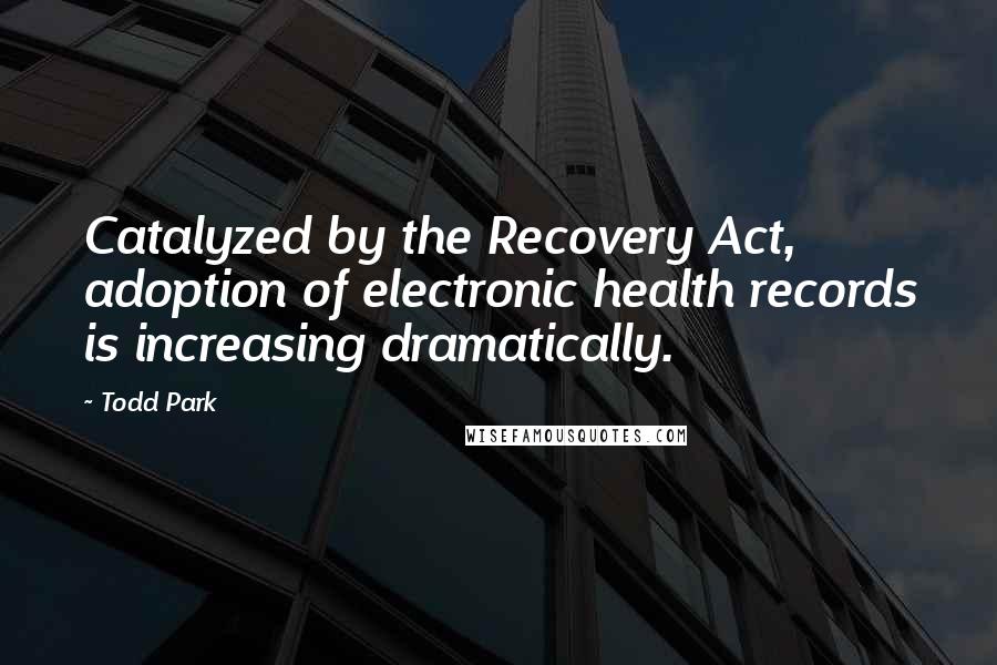 Todd Park Quotes: Catalyzed by the Recovery Act, adoption of electronic health records is increasing dramatically.