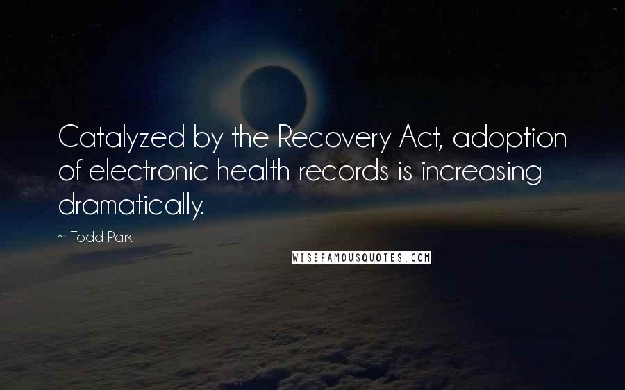 Todd Park Quotes: Catalyzed by the Recovery Act, adoption of electronic health records is increasing dramatically.