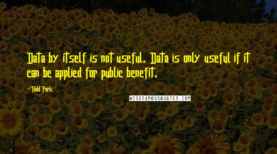 Todd Park Quotes: Data by itself is not useful. Data is only useful if it can be applied for public benefit.