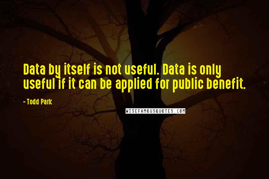 Todd Park Quotes: Data by itself is not useful. Data is only useful if it can be applied for public benefit.