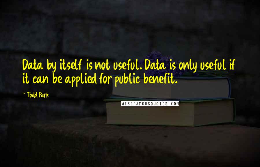 Todd Park Quotes: Data by itself is not useful. Data is only useful if it can be applied for public benefit.