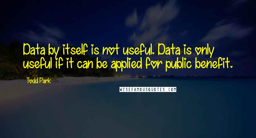 Todd Park Quotes: Data by itself is not useful. Data is only useful if it can be applied for public benefit.