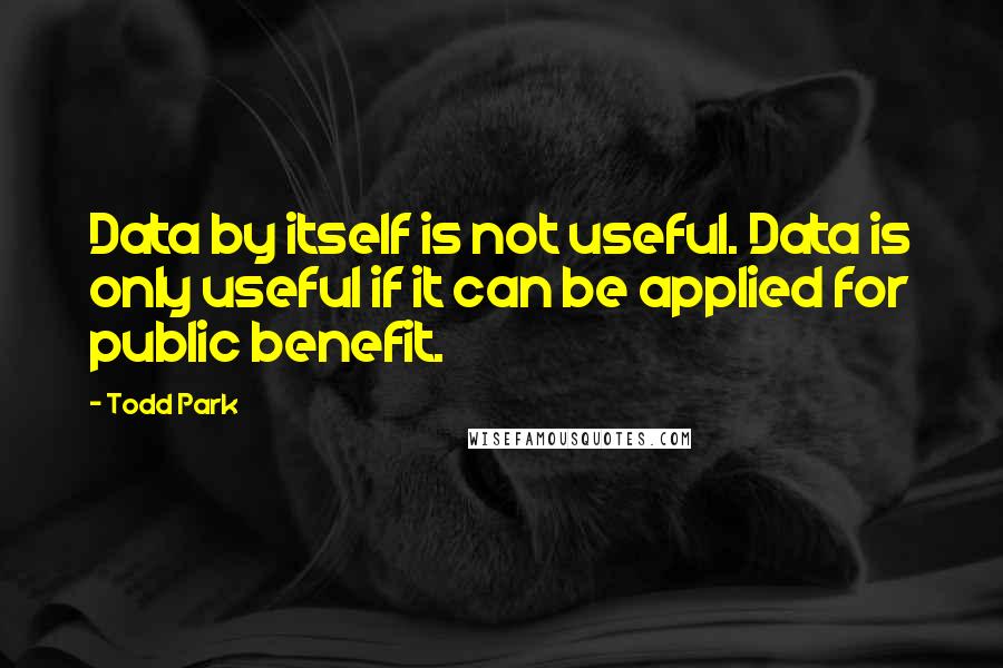 Todd Park Quotes: Data by itself is not useful. Data is only useful if it can be applied for public benefit.