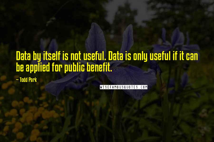 Todd Park Quotes: Data by itself is not useful. Data is only useful if it can be applied for public benefit.