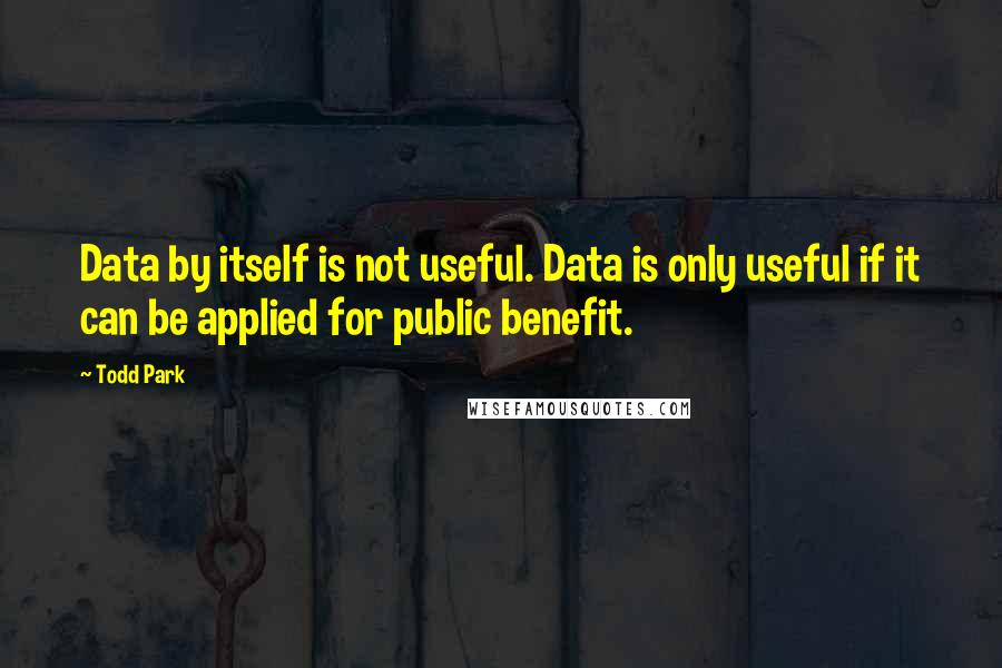 Todd Park Quotes: Data by itself is not useful. Data is only useful if it can be applied for public benefit.