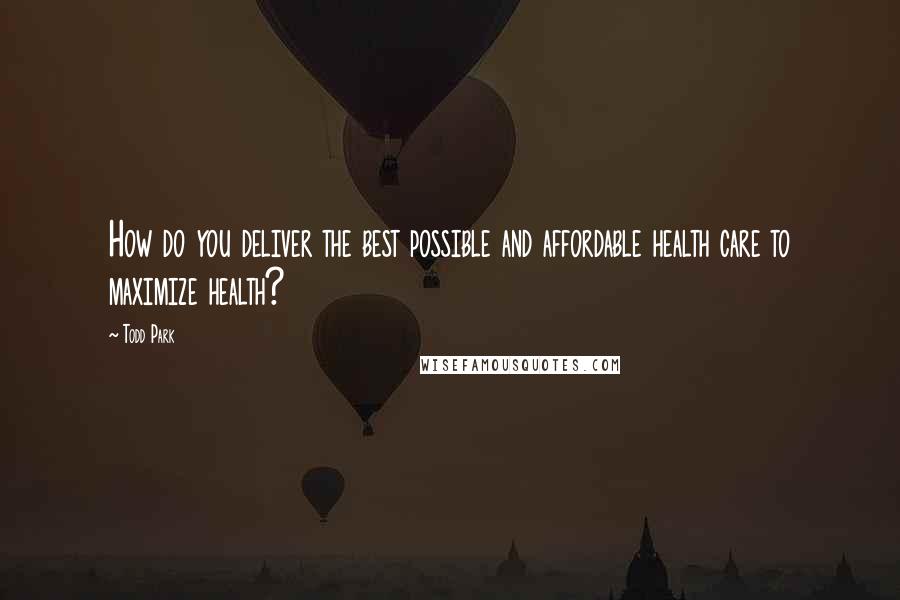 Todd Park Quotes: How do you deliver the best possible and affordable health care to maximize health?