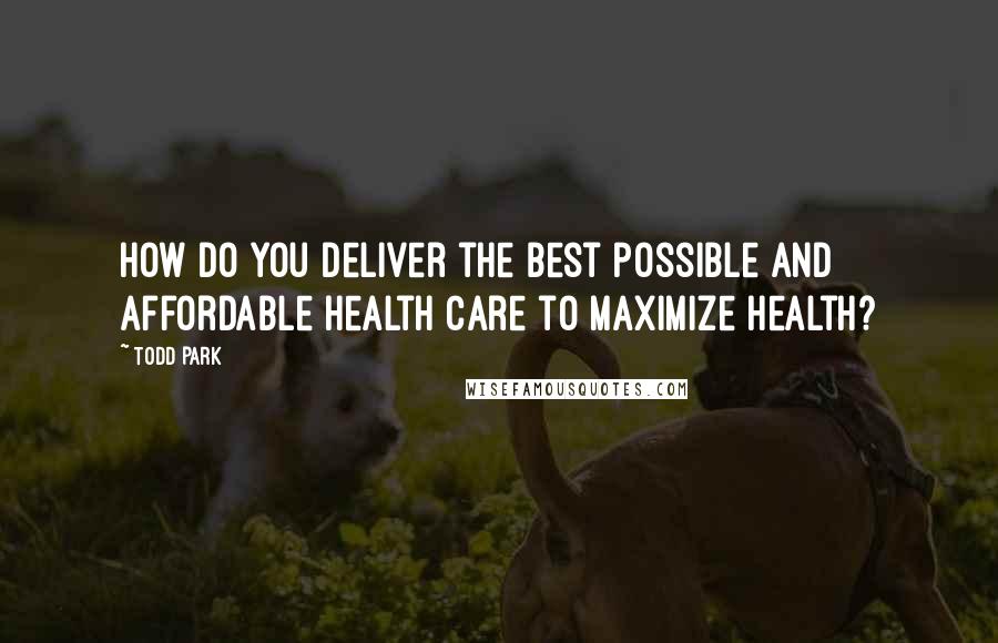 Todd Park Quotes: How do you deliver the best possible and affordable health care to maximize health?