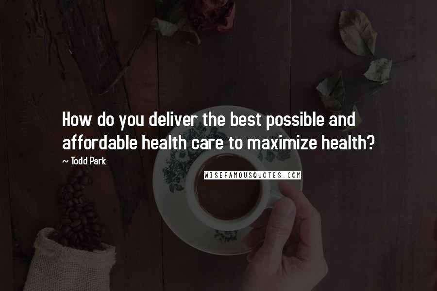 Todd Park Quotes: How do you deliver the best possible and affordable health care to maximize health?