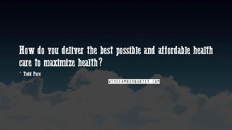 Todd Park Quotes: How do you deliver the best possible and affordable health care to maximize health?