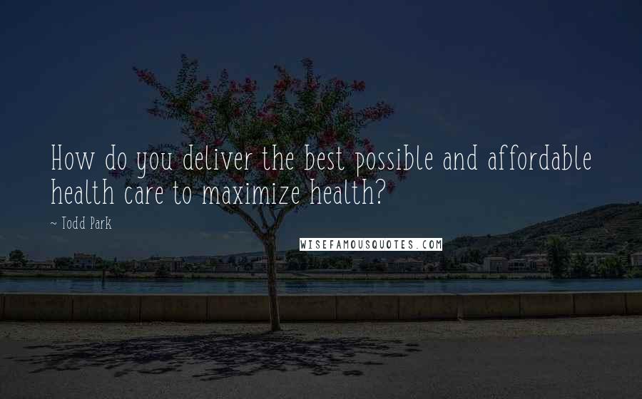 Todd Park Quotes: How do you deliver the best possible and affordable health care to maximize health?