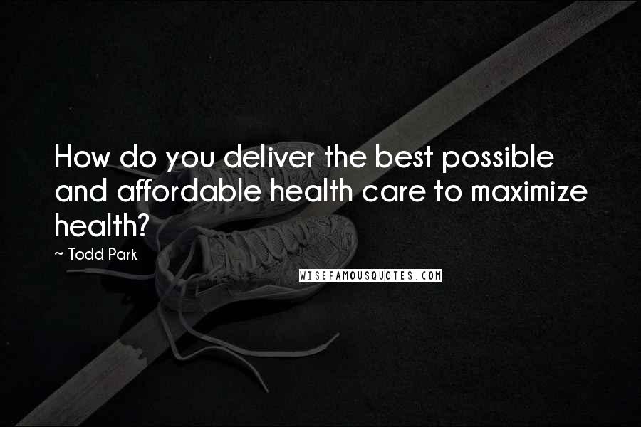 Todd Park Quotes: How do you deliver the best possible and affordable health care to maximize health?