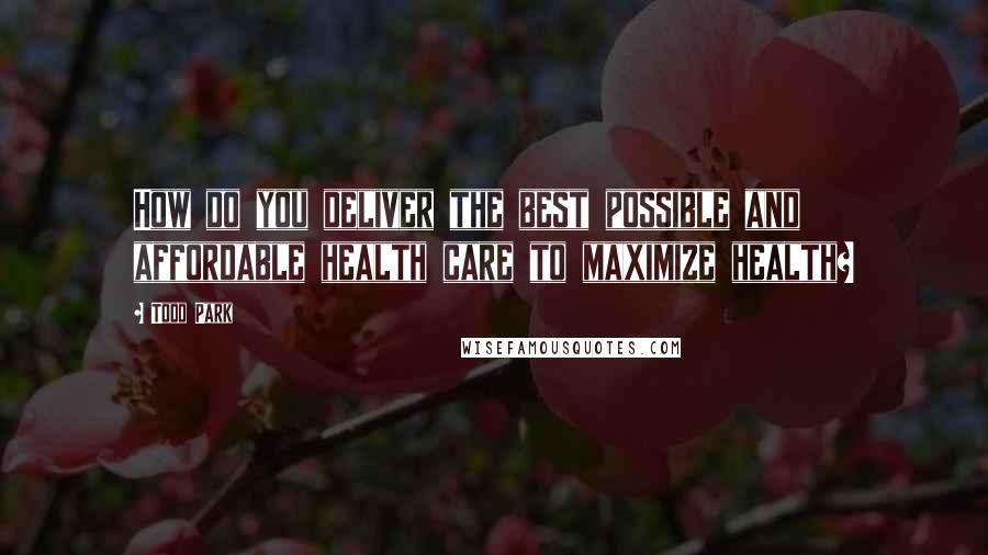 Todd Park Quotes: How do you deliver the best possible and affordable health care to maximize health?