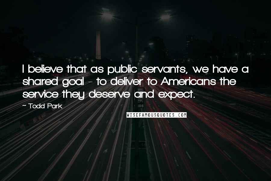 Todd Park Quotes: I believe that as public servants, we have a shared goal - to deliver to Americans the service they deserve and expect.