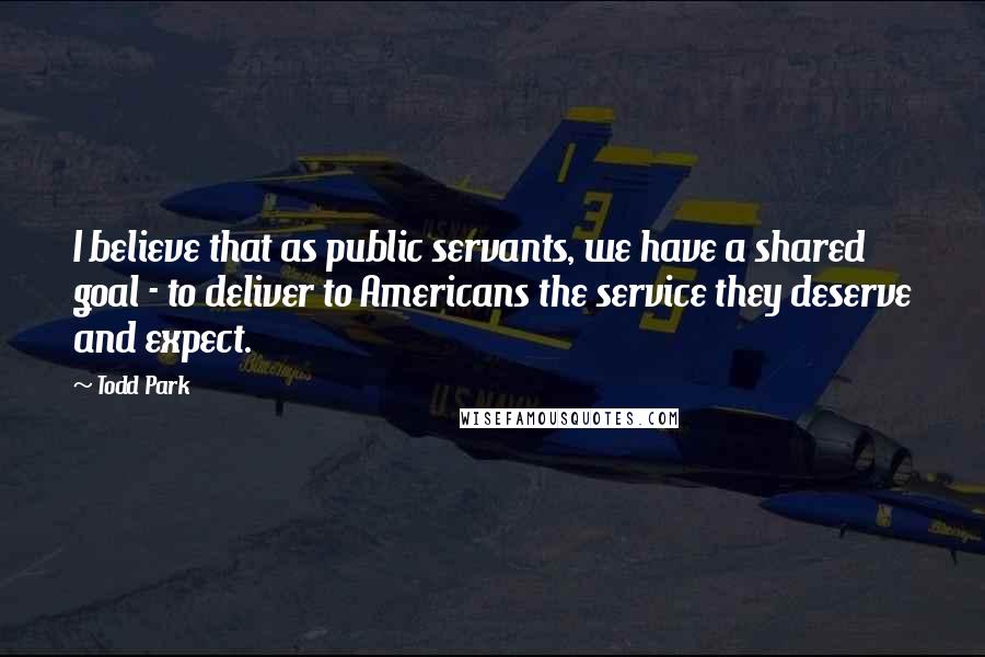 Todd Park Quotes: I believe that as public servants, we have a shared goal - to deliver to Americans the service they deserve and expect.