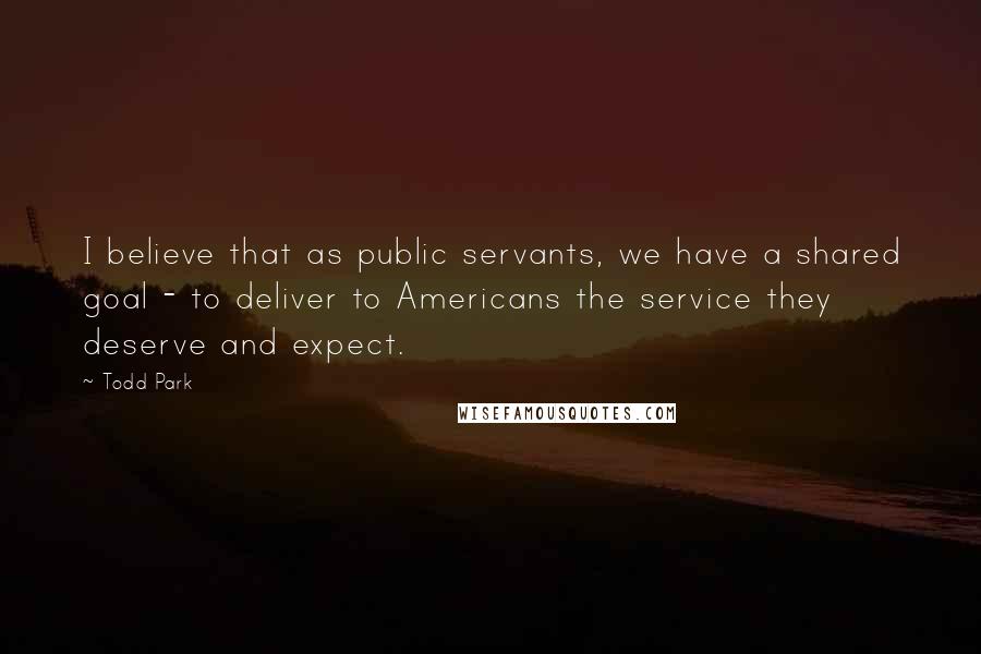 Todd Park Quotes: I believe that as public servants, we have a shared goal - to deliver to Americans the service they deserve and expect.