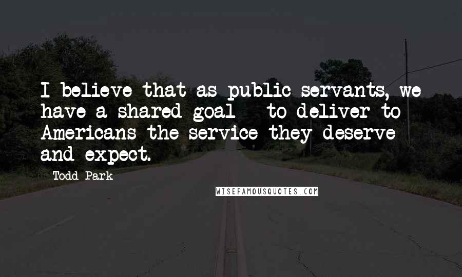 Todd Park Quotes: I believe that as public servants, we have a shared goal - to deliver to Americans the service they deserve and expect.