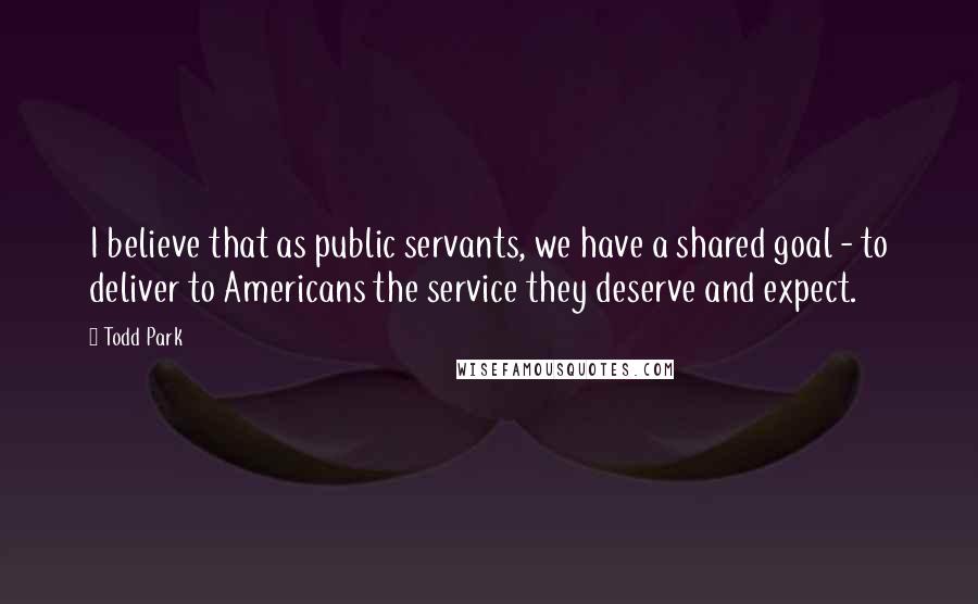 Todd Park Quotes: I believe that as public servants, we have a shared goal - to deliver to Americans the service they deserve and expect.