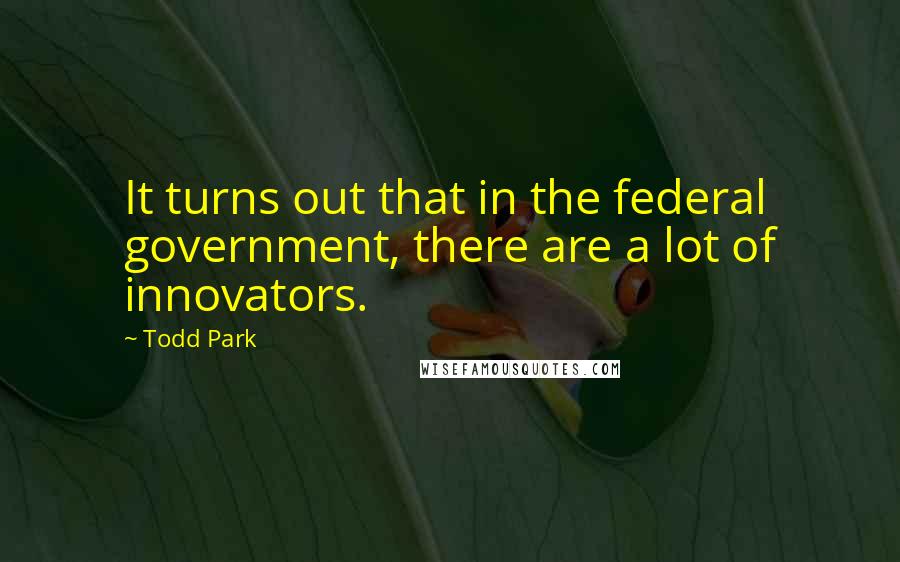 Todd Park Quotes: It turns out that in the federal government, there are a lot of innovators.