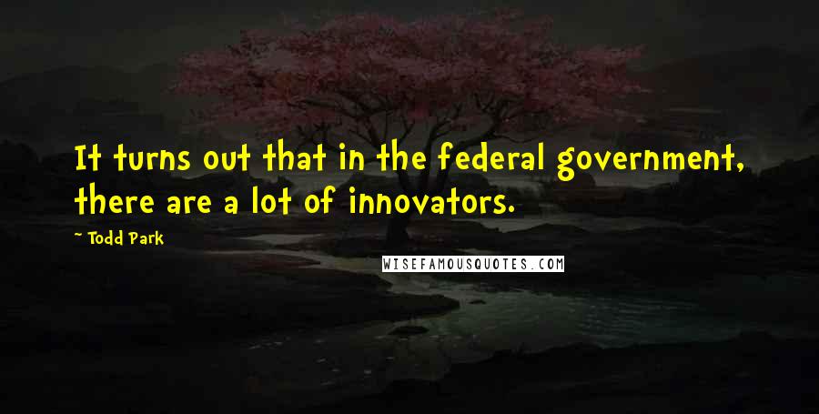 Todd Park Quotes: It turns out that in the federal government, there are a lot of innovators.