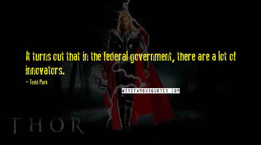 Todd Park Quotes: It turns out that in the federal government, there are a lot of innovators.