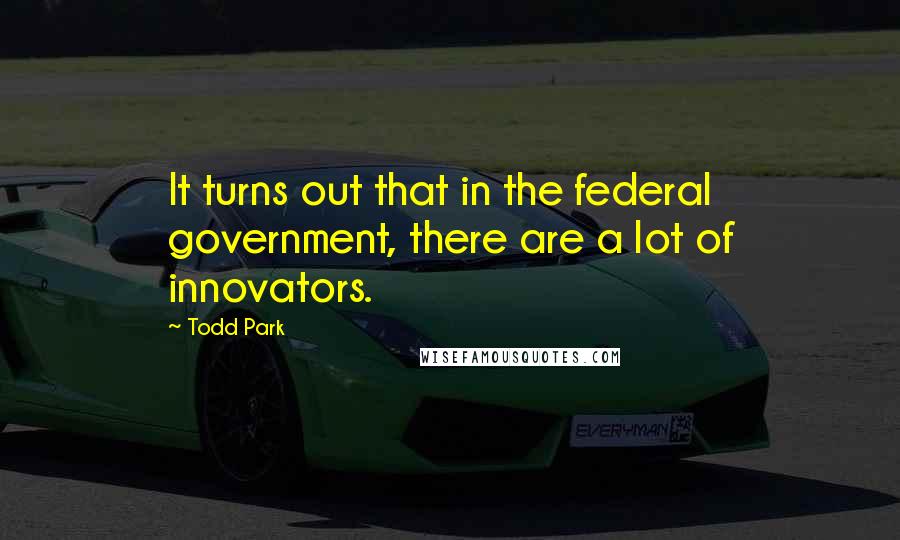 Todd Park Quotes: It turns out that in the federal government, there are a lot of innovators.