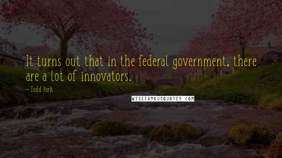 Todd Park Quotes: It turns out that in the federal government, there are a lot of innovators.