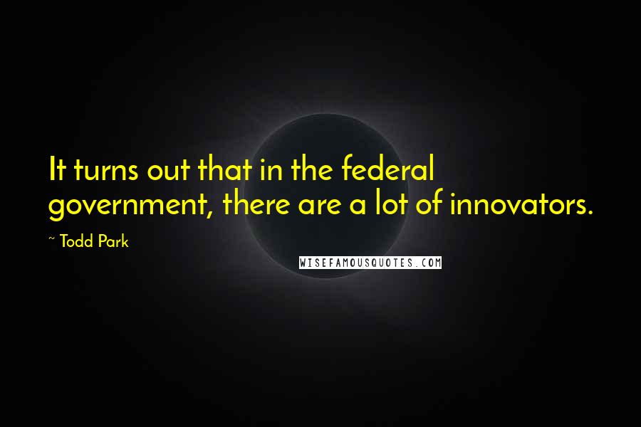 Todd Park Quotes: It turns out that in the federal government, there are a lot of innovators.