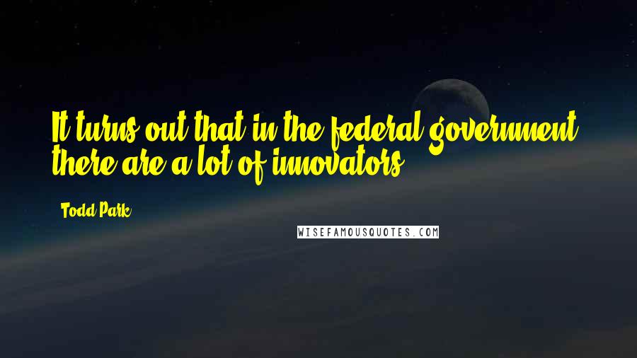 Todd Park Quotes: It turns out that in the federal government, there are a lot of innovators.