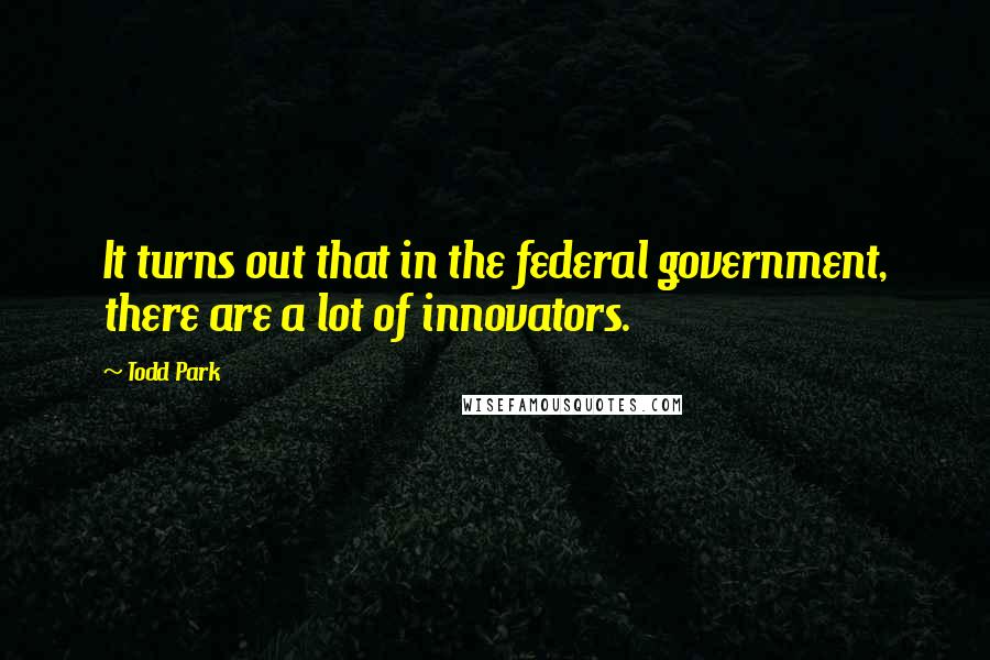 Todd Park Quotes: It turns out that in the federal government, there are a lot of innovators.