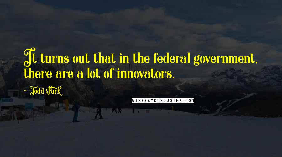 Todd Park Quotes: It turns out that in the federal government, there are a lot of innovators.