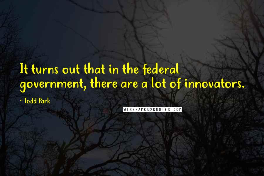 Todd Park Quotes: It turns out that in the federal government, there are a lot of innovators.