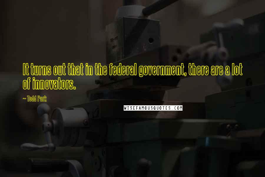Todd Park Quotes: It turns out that in the federal government, there are a lot of innovators.