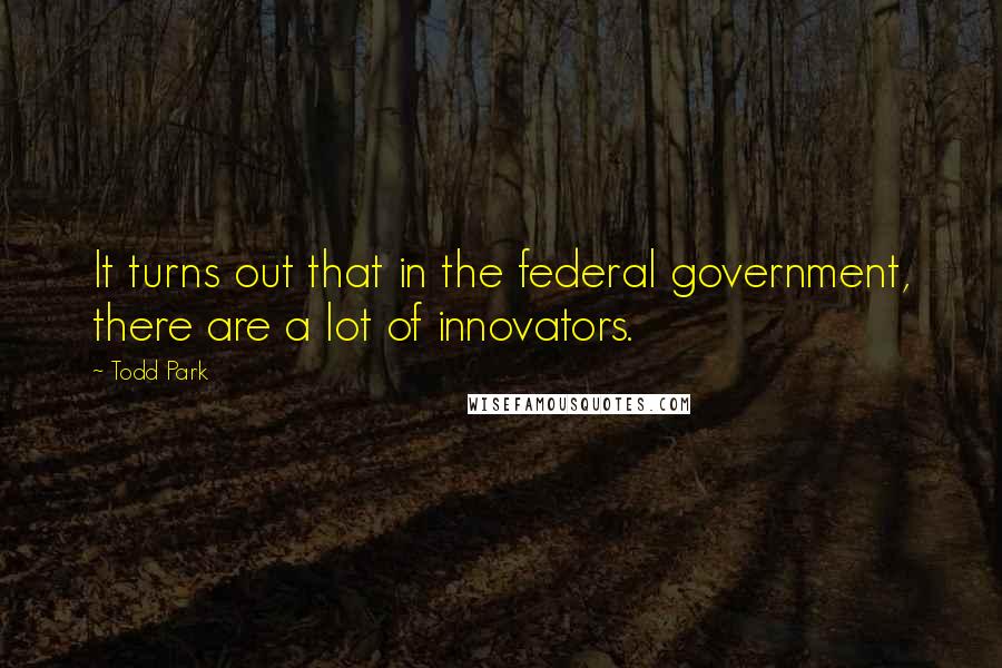 Todd Park Quotes: It turns out that in the federal government, there are a lot of innovators.