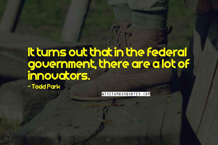 Todd Park Quotes: It turns out that in the federal government, there are a lot of innovators.