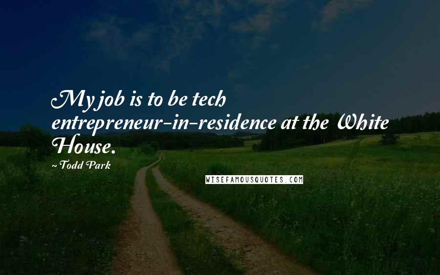 Todd Park Quotes: My job is to be tech entrepreneur-in-residence at the White House.